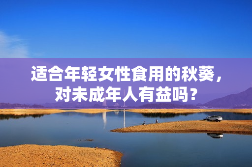 适合年轻女性食用的秋葵，对未成年人有益吗？
