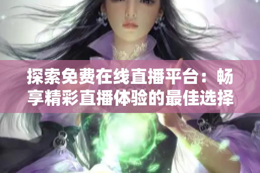 探索免费在线直播平台：畅享精彩直播体验的最佳选择