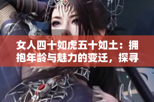 女人四十如虎五十如土：拥抱年龄与魅力的变迁，探寻成熟女性的独特韵味