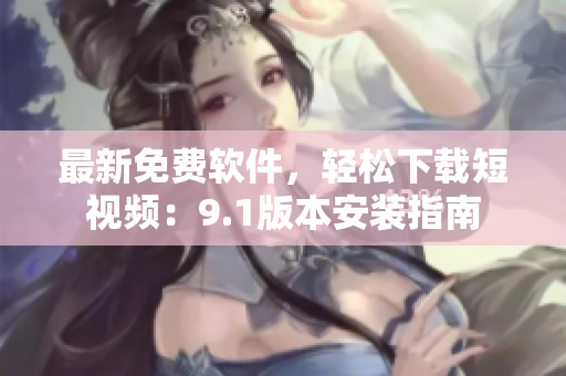 最新免费软件，轻松下载短视频：9.1版本安装指南