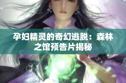 孕妇精灵的奇幻逃脱：森林之馆预告片揭秘