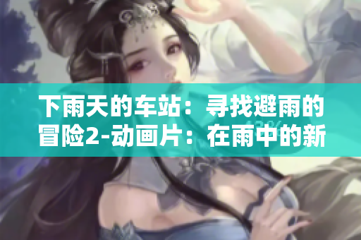 下雨天的车站：寻找避雨的冒险2-动画片：在雨中的新奇探险