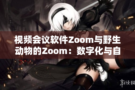 视频会议软件Zoom与野生动物的Zoom：数字化与自然界的亲密接触