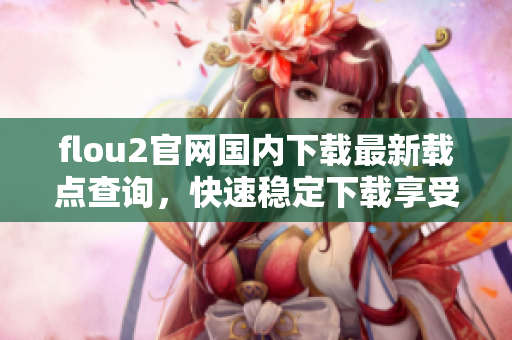 flou2官网国内下载最新载点查询，快速稳定下载享受3优质服务