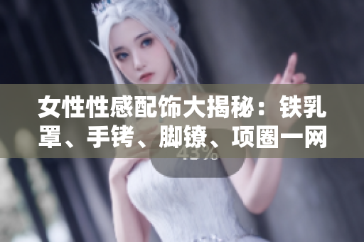 女性性感配饰大揭秘：铁乳罩、手铐、脚镣、项圈一网打尽，探寻锁链之美