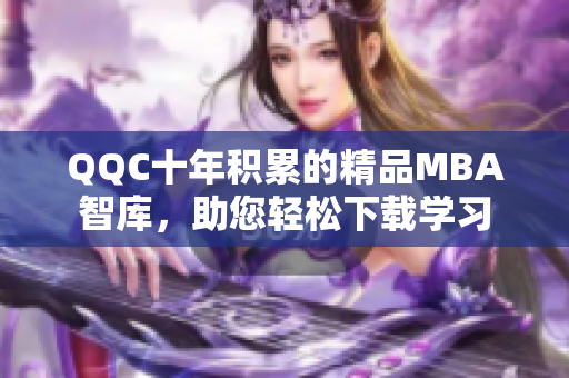 QQC十年积累的精品MBA智库，助您轻松下载学习