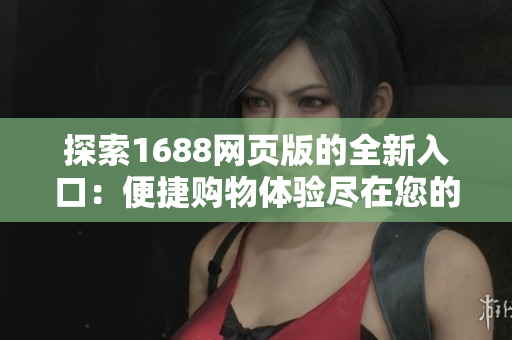 探索1688网页版的全新入口：便捷购物体验尽在您的指尖