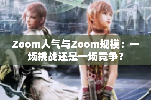 Zoom人气与Zoom规模：一场挑战还是一场竞争？