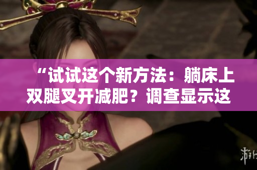 “试试这个新方法：躺床上双腿叉开减肥？调查显示这是否有效”