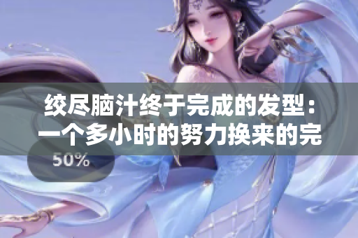 绞尽脑汁终于完成的发型：一个多小时的努力换来的完美发型