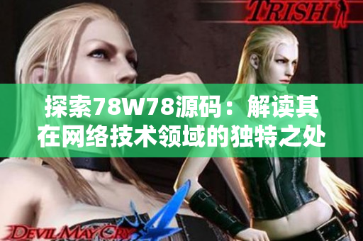 探索78W78源码：解读其在网络技术领域的独特之处及创新设计背后的技术优势