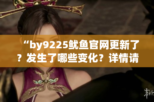 “by9225鱿鱼官网更新了？发生了哪些变化？详情请点击查看！”