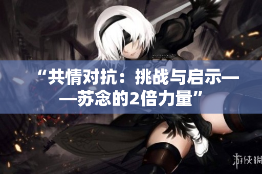 “共情对抗：挑战与启示——苏念的2倍力量”