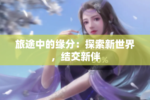旅途中的缘分：探索新世界，结交新伴