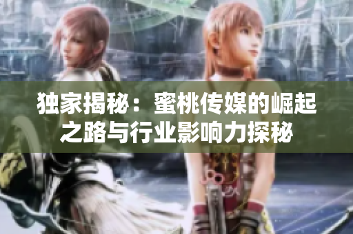 独家揭秘：蜜桃传媒的崛起之路与行业影响力探秘