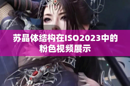 苏晶体结构在ISO2023中的粉色视频展示