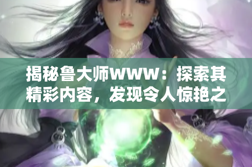 揭秘鲁大师WWW：探索其精彩内容，发现令人惊艳之处
