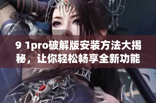 9 1pro破解版安装方法大揭秘，让你轻松畅享全新功能