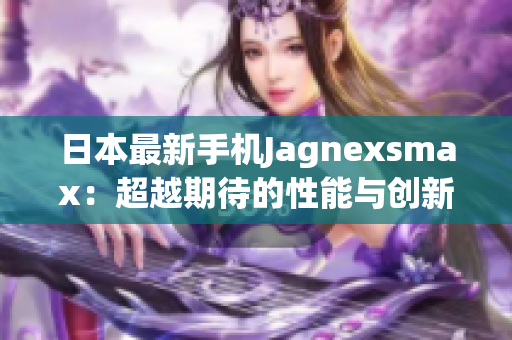 日本最新手机Jagnexsmax：超越期待的性能与创新