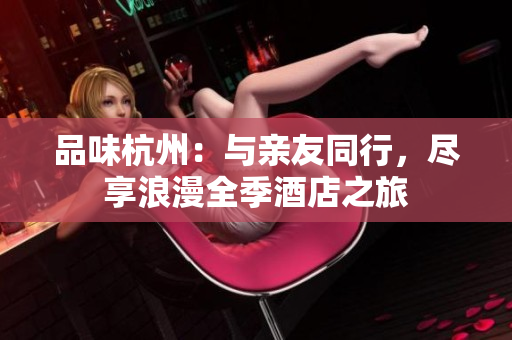 品味杭州：与亲友同行，尽享浪漫全季酒店之旅