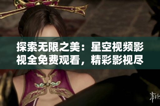 探索无限之美：星空视频影视全免费观看，精彩影视尽在其中