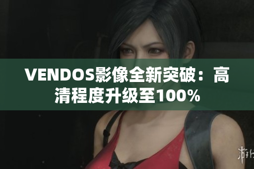 VENDOS影像全新突破：高清程度升级至100%