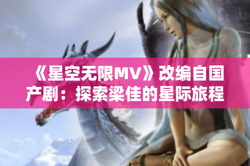 《星空无限MV》改编自国产剧：探索梁佳的星际旅程