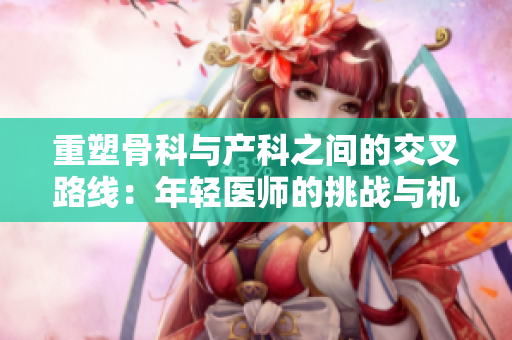 重塑骨科与产科之间的交叉路线：年轻医师的挑战与机遇