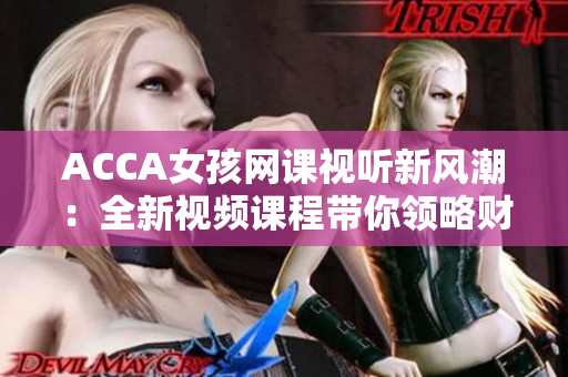 ACCA女孩网课视听新风潮：全新视频课程带你领略财会学习之美