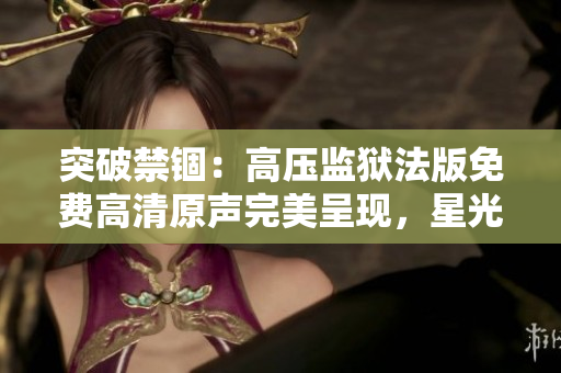 突破禁锢：高压监狱法版免费高清原声完美呈现，星光璀璨再度闪耀