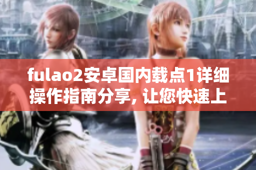 fulao2安卓国内载点1详细操作指南分享, 让您快速上手