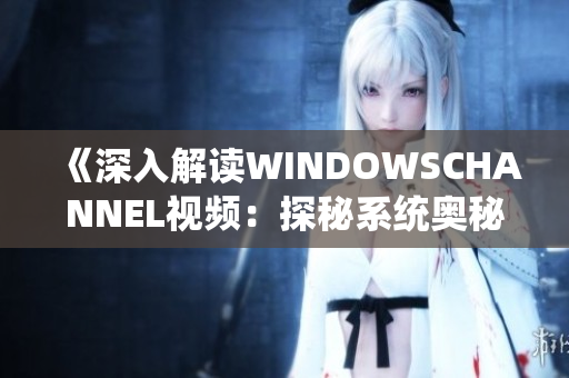 《深入解读WINDOWSCHANNEL视频：探秘系统奥秘，精彩不容错过！》