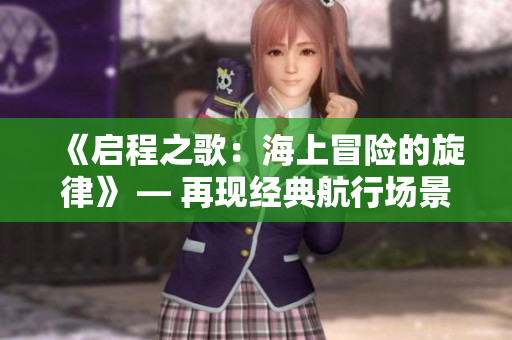 《启程之歌：海上冒险的旋律》 — 再现经典航行场景的原声音乐