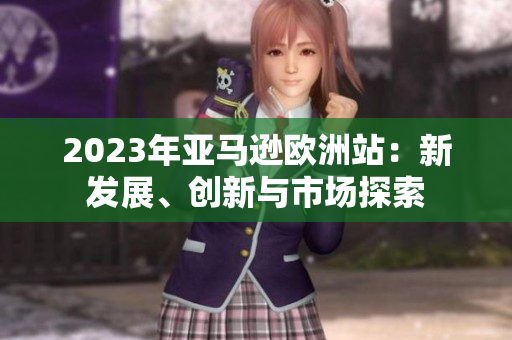 2023年亚马逊欧洲站：新发展、创新与市场探索