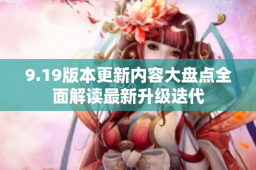 9.19版本更新内容大盘点全面解读最新升级迭代