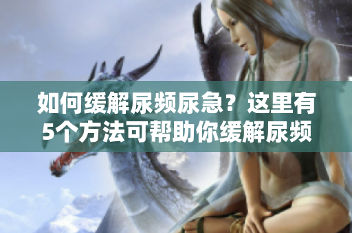如何缓解尿频尿急？这里有5个方法可帮助你缓解尿频尿急，帮助你度过难关