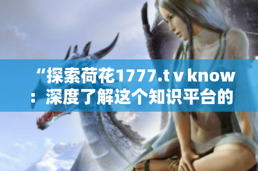 “探索荷花1777.tⅴknow：深度了解这个知识平台的内容与功能”