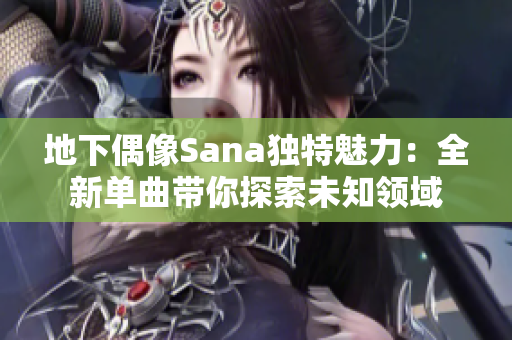 地下偶像Sana独特魅力：全新单曲带你探索未知领域
