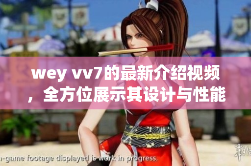 wey vv7的最新介绍视频，全方位展示其设计与性能