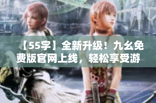 【55字】全新升级！九幺免费版官网上线，轻松享受游戏乐趣！
