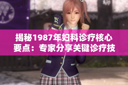 揭秘1987年妇科诊疗核心要点：专家分享关键诊疗技巧