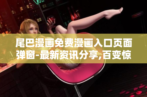 尾巴漫画免费漫画入口页面弹窗-最新资讯分享,百变惊喜等你来！