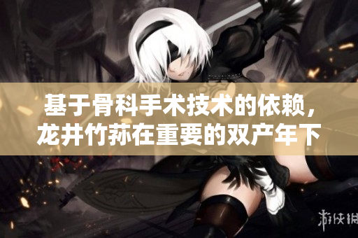 基于骨科手术技术的依赖，龙井竹荪在重要的双产年下担任重要角色