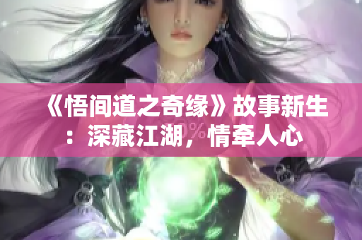 《悟间道之奇缘》故事新生：深藏江湖，情牵人心
