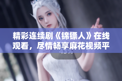 精彩连续剧《锦镖人》在线观看，尽情畅享麻花视频平台的精彩剧情！