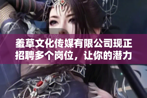 羞草文化传媒有限公司现正招聘多个岗位，让你的潜力绽放!