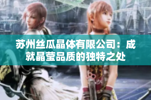 苏州丝瓜晶体有限公司：成就晶莹品质的独特之处