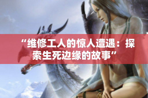 “维修工人的惊人遭遇：探索生死边缘的故事”