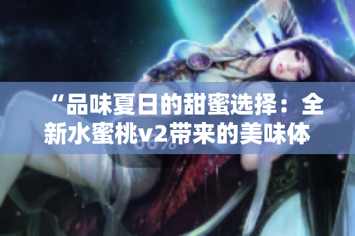 “品味夏日的甜蜜选择：全新水蜜桃v2带来的美味体验”