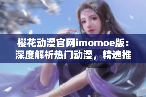 樱花动漫官网imomoe版：深度解析热门动漫，精选推荐最新资讯